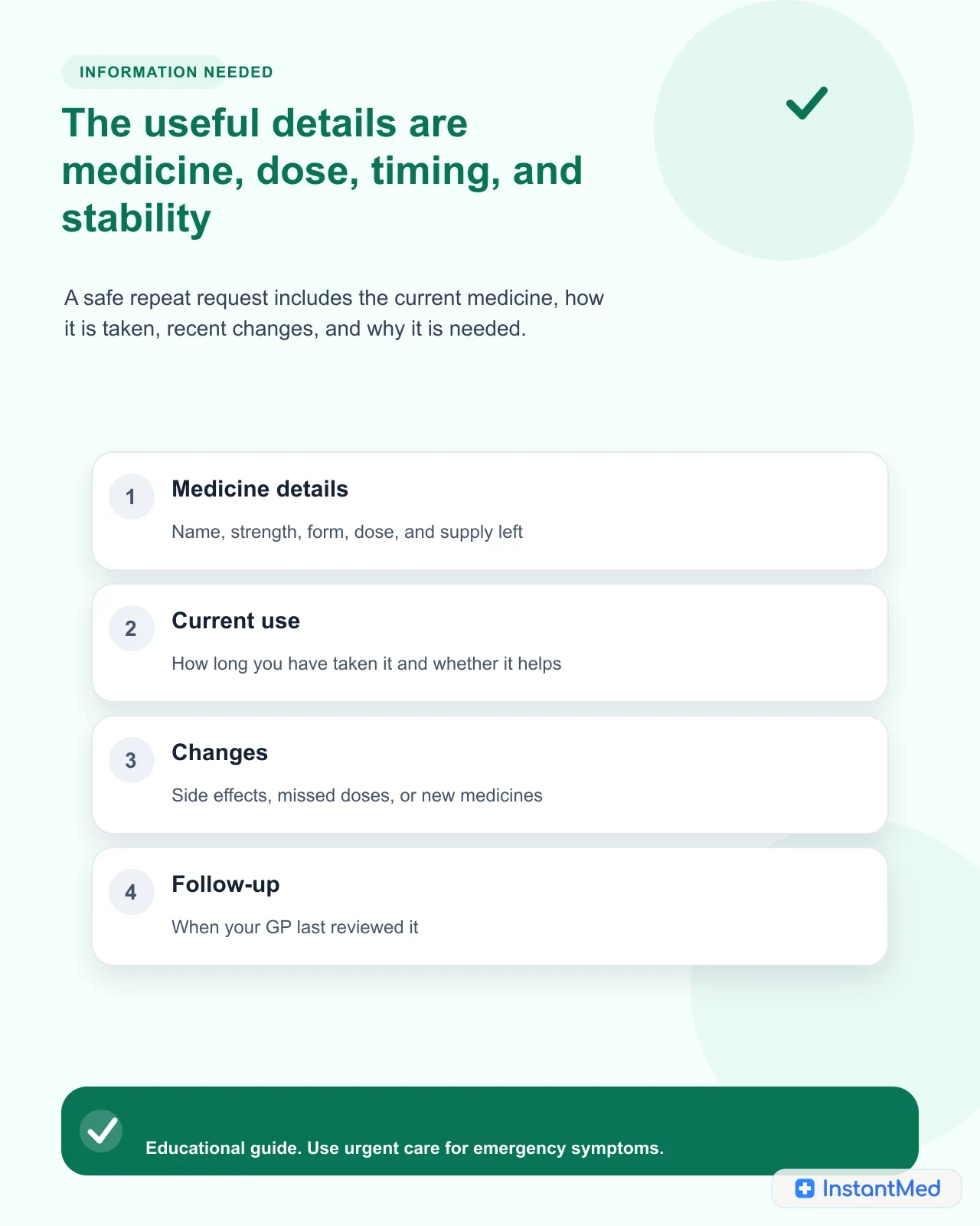 The useful details are medicine, dose, timing, and stability. A safe repeat request includes the current medicine, how it is taken, recent changes, and why it is needed.
